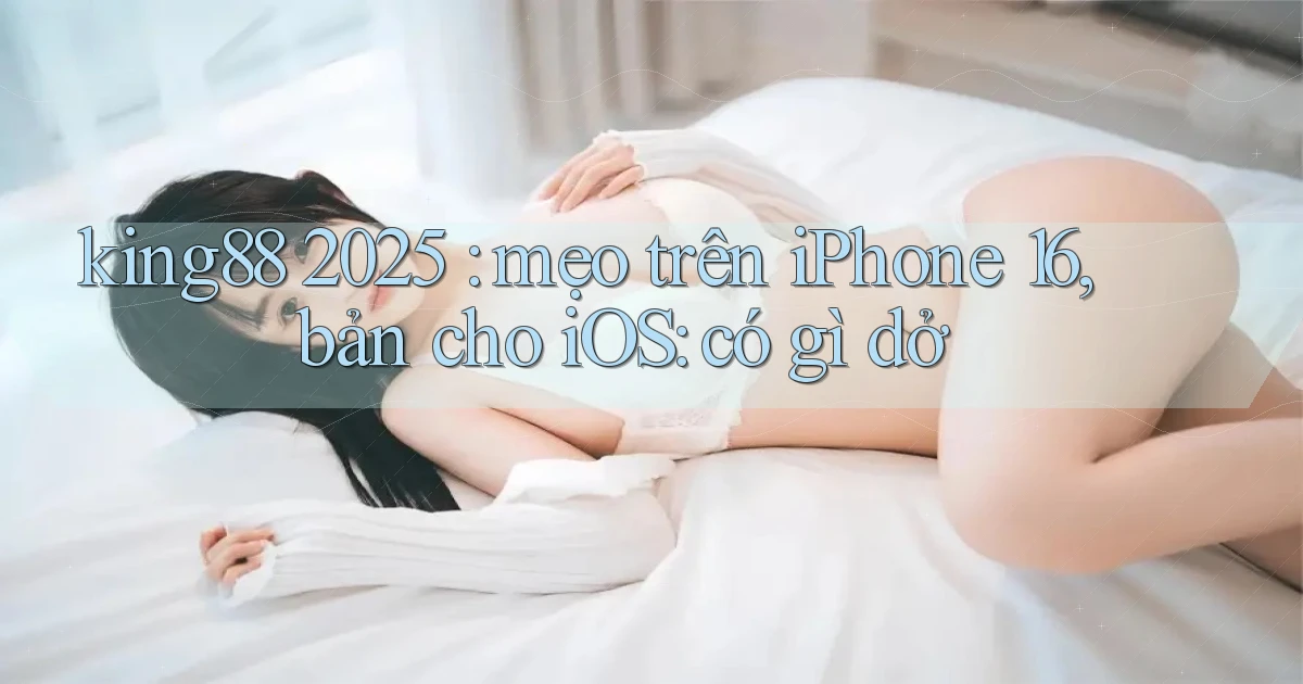 king88 2025 mẹo trên iPhone 16, bản cho iOS có gì dở