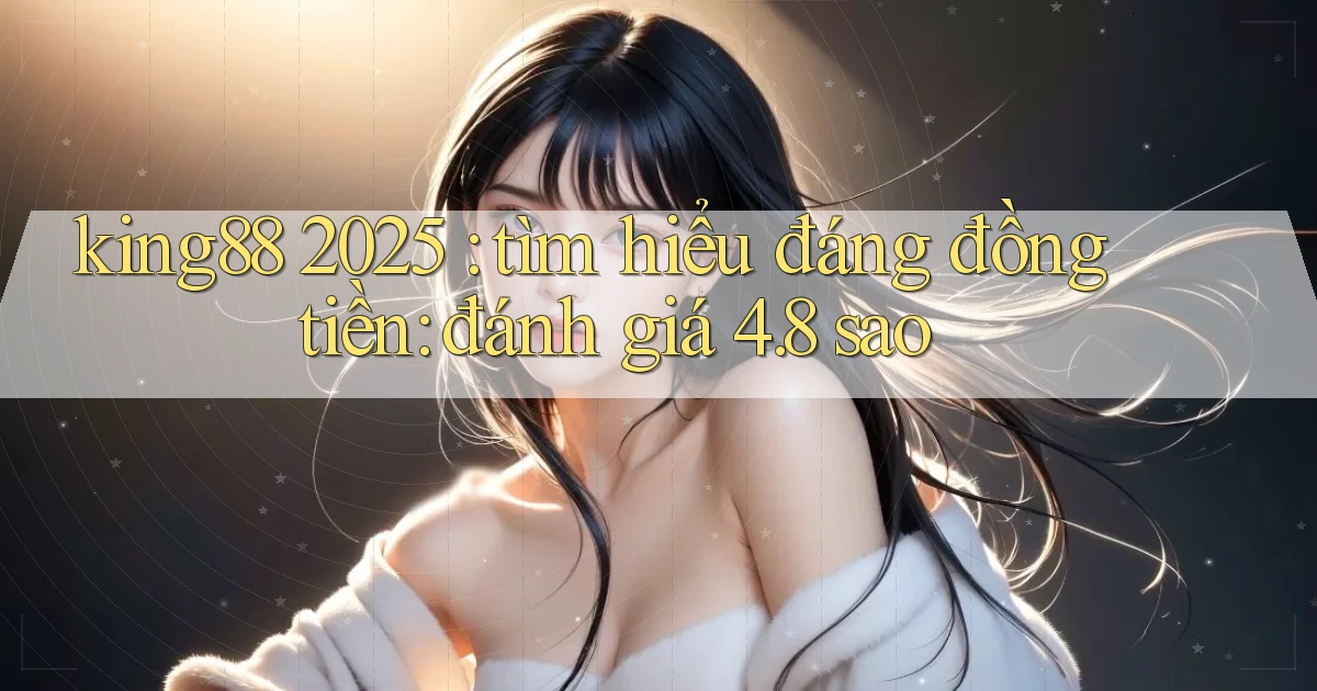 king88 2025 tìm hiểu đáng đồng tiền đánh giá 4.8 sao