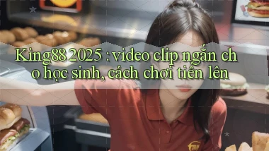King88 2025 video clip ngắn cho học sinh, cách chơi tiến lên