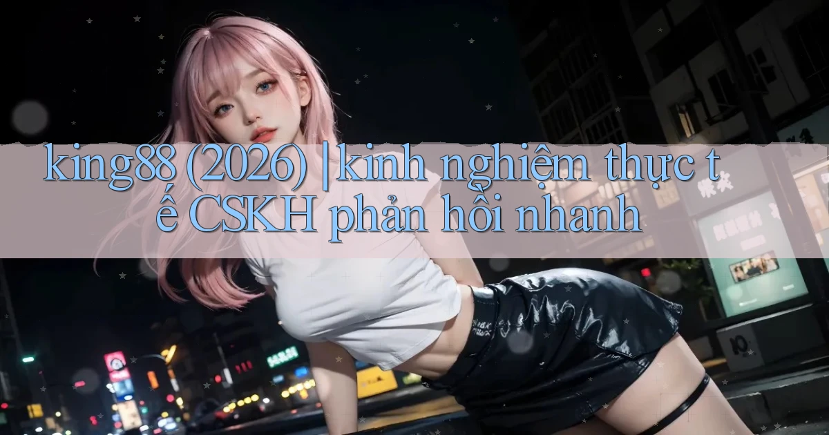king88 (2026) kinh nghiệm thực tế CSKH phản hồi nhanh