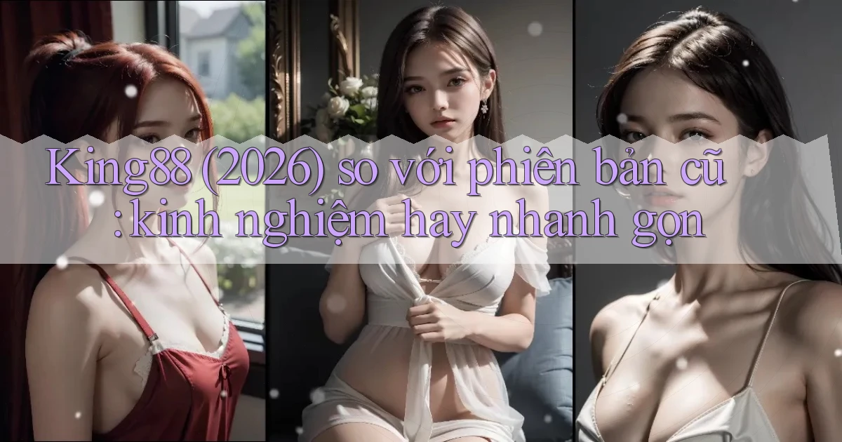 King88 (2026) so với phiên bản cũ kinh nghiệm hay nhanh gọn