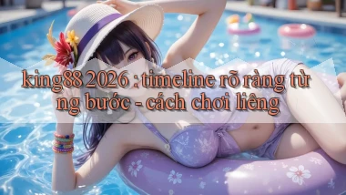 king88 2026 timeline rõ ràng từng bước   cách chơi liêng