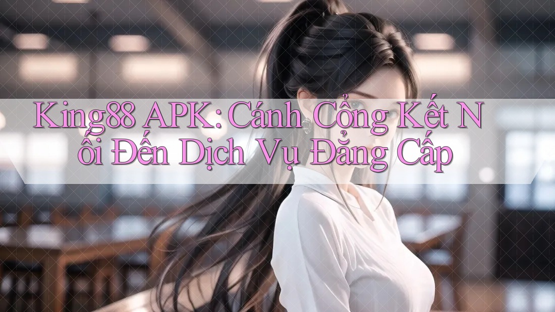 King88 APK: Cánh Cổng Kết Nối Đến Dịch Vụ Đẳng Cấp King88 APK: Cánh Cổng Kết Nối Đến Dịch Vụ Đẳng Cấp