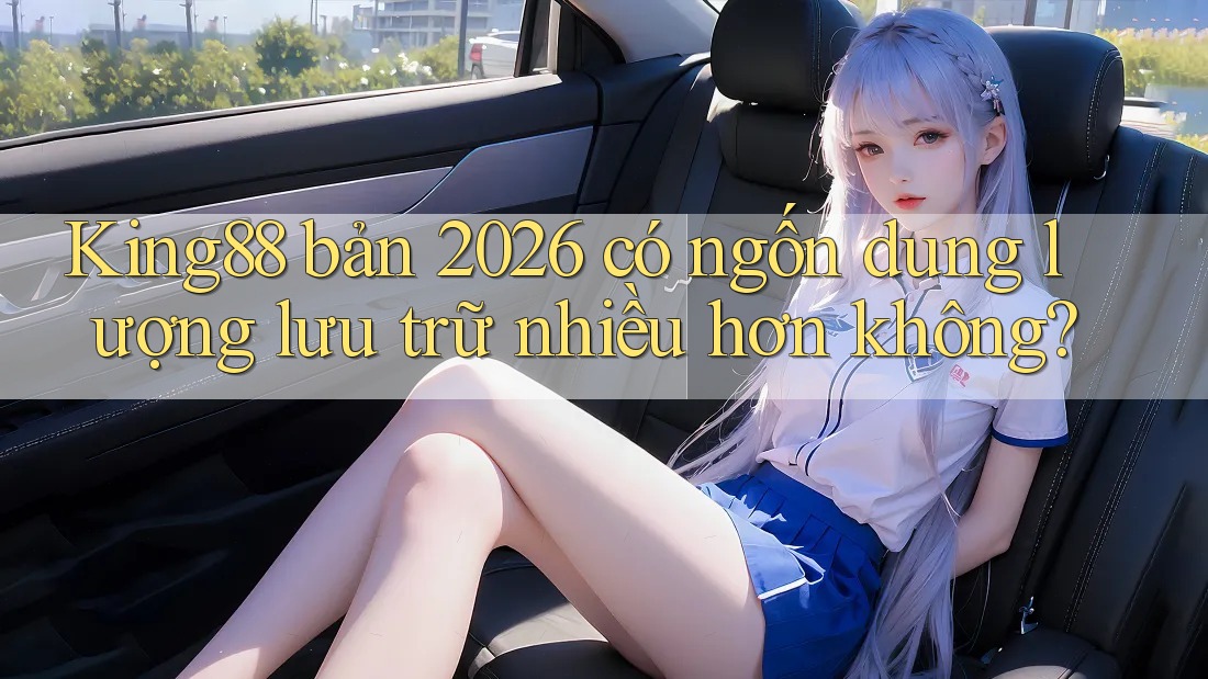 King88 bản 2026 có ngốn dung lượng lưu trữ nhiều hơn không? King88 bản 2026 có ngốn dung lượng lưu trữ nhiều hơn không?