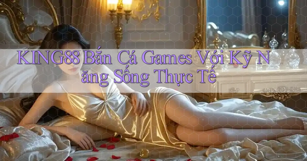 king88  bắn cá games với kỹ năng sống thực tế