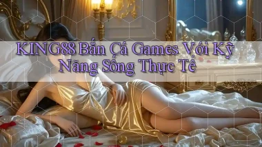 king88  bắn cá games với kỹ năng sống thực tế
