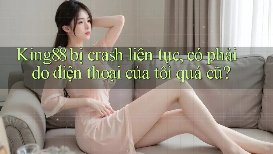 King88 bị crash liên tục, có phải do điện thoại của tôi quá cũ? King88 bị crash liên tục, có phải do điện thoại của tôi quá cũ?