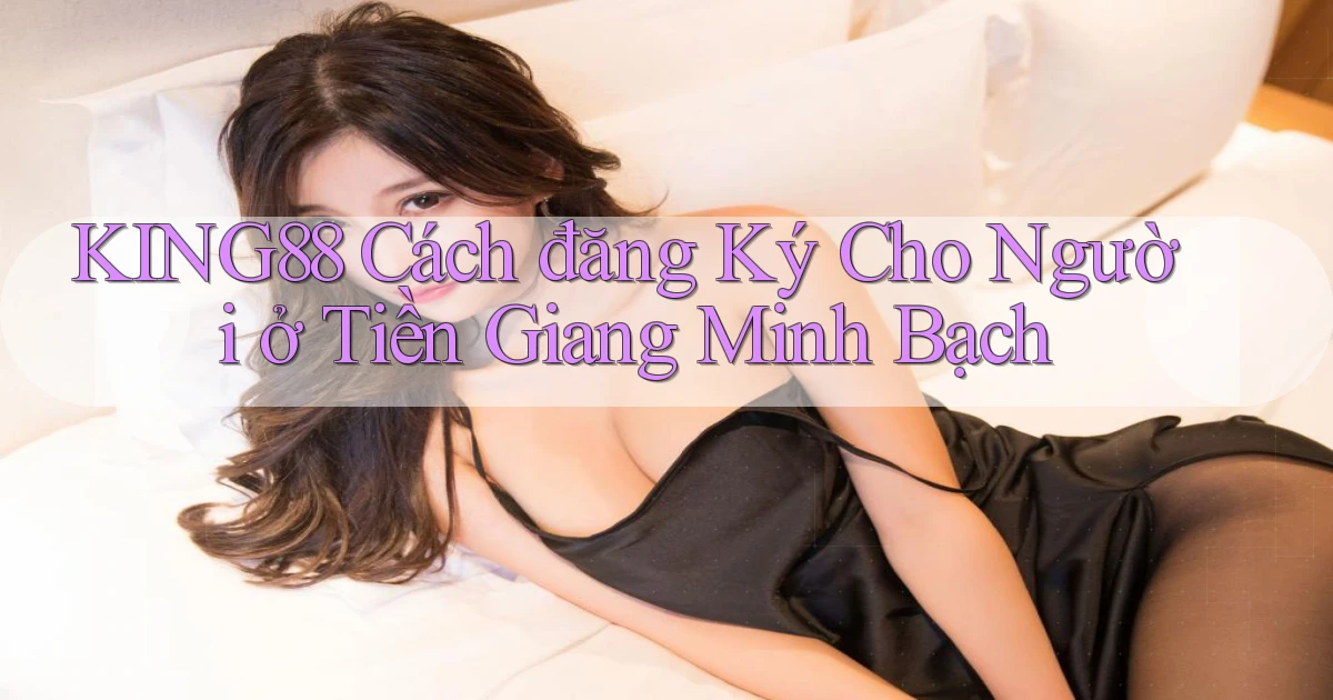 king88 cách đăng ký cho người ở Tiền Giang minh bạch