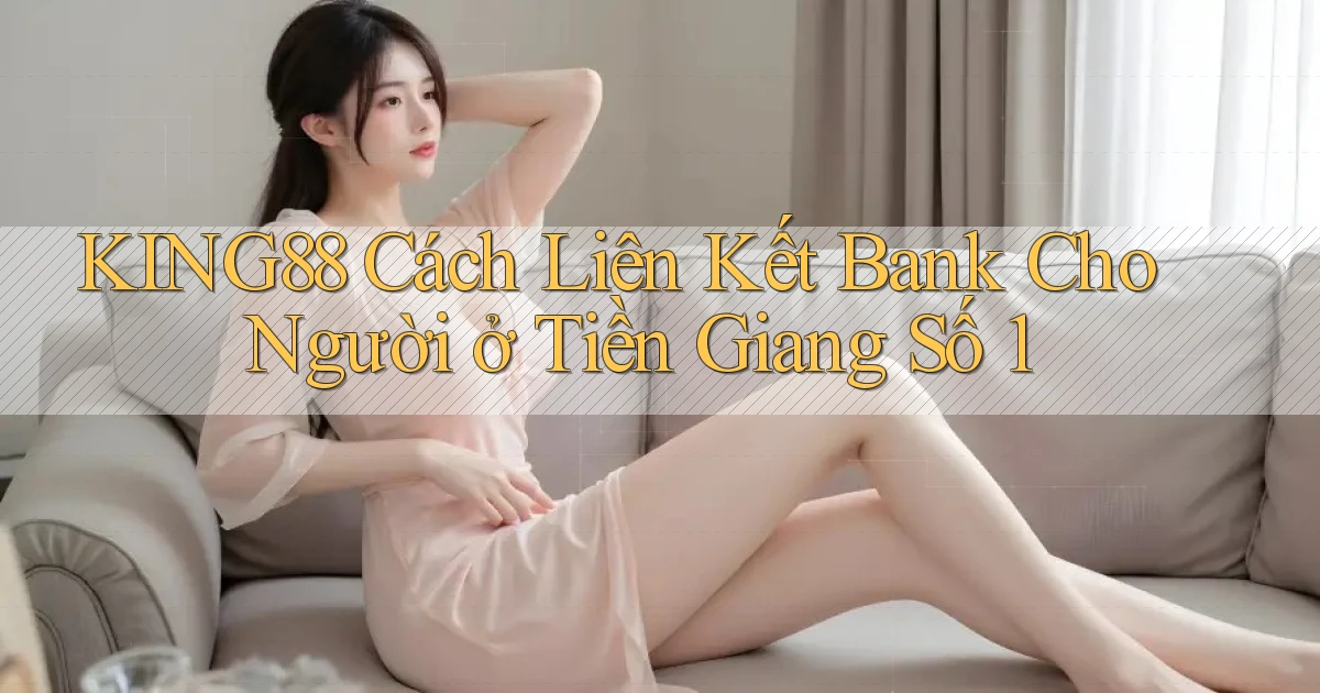 king88 cách liên kết bank cho người ở Tiền Giang số 1