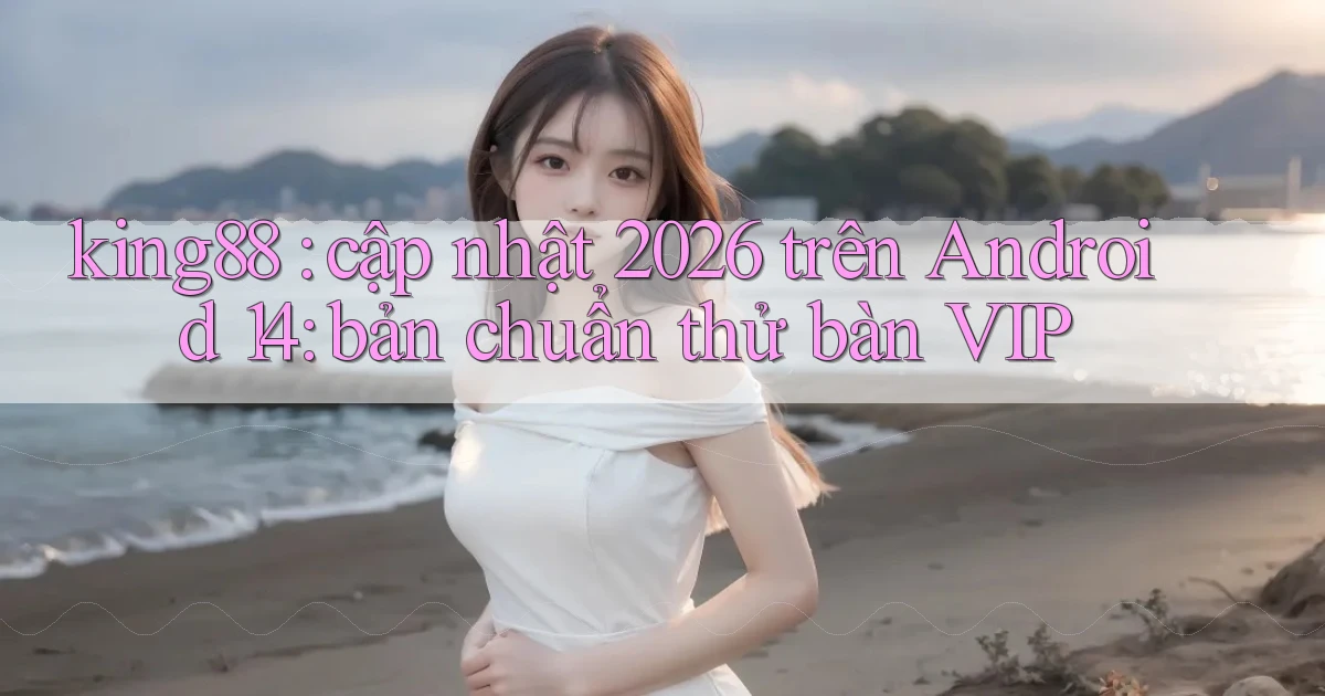 king88 cập nhật 2026 trên Android 14 bản chuẩn thử bàn VIP