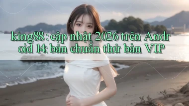 king88 cập nhật 2026 trên Android 14 bản chuẩn thử bàn VIP
