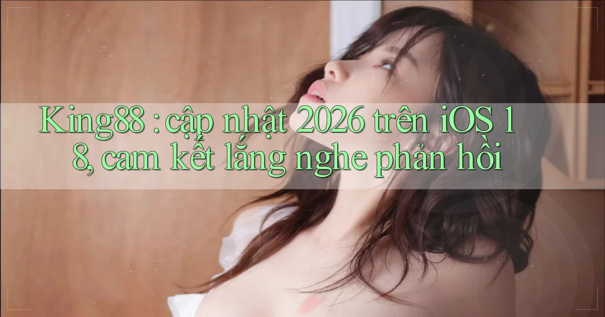 King88 cập nhật 2026 trên iOS 18, cam kết lắng nghe phản hồi