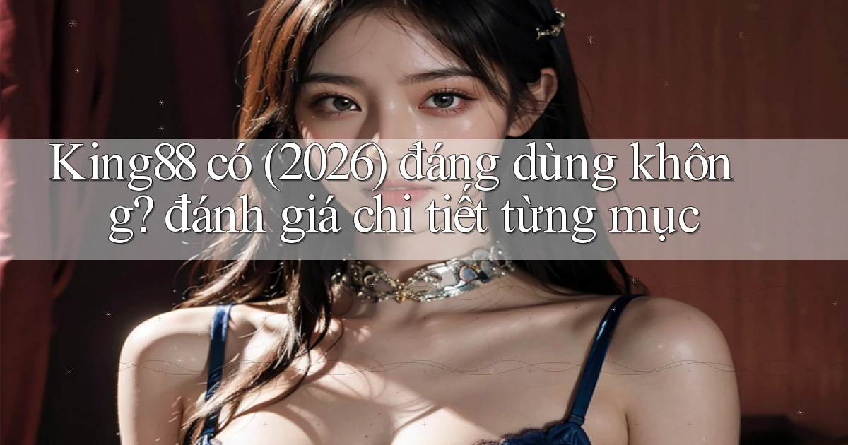 King88 có (2026) đáng dùng không đánh giá chi tiết từng mục