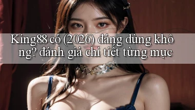 King88 có (2026) đáng dùng không đánh giá chi tiết từng mục
