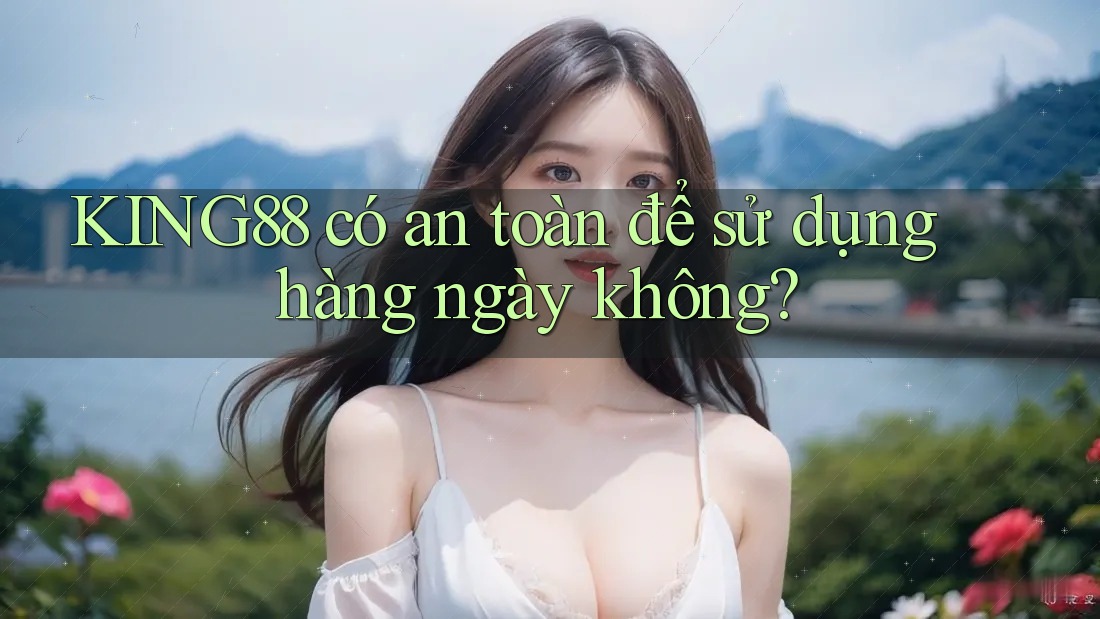 KING88 có an toàn để sử dụng hàng ngày không?