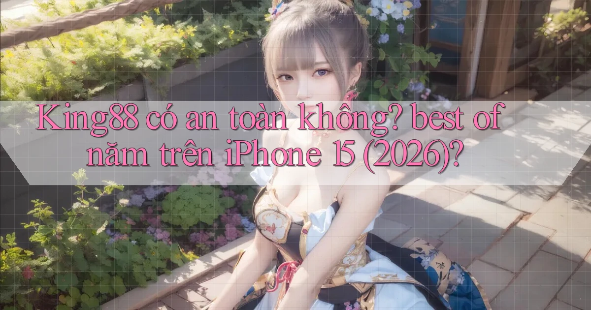 King88 có an toàn không best of năm trên iPhone 15 (2026)