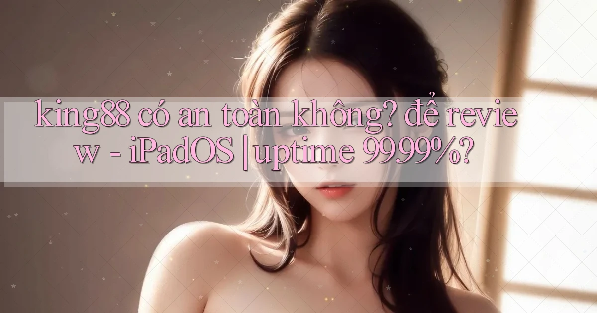 king88 có an toàn không để review   iPadOS uptime 99.99%