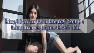 king88 có an toàn không sau 6 tháng trải nghiệm, 48 giờ đầu