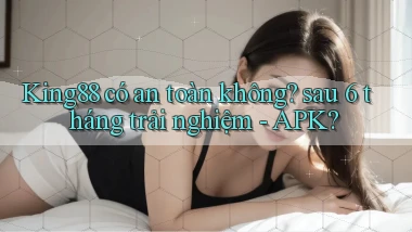 King88 có an toàn không sau 6 tháng trải nghiệm   APK