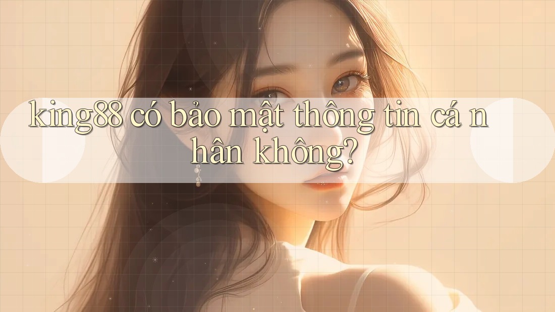 king88 có bảo mật thông tin cá nhân không? king88 có bảo mật thông tin cá nhân không?