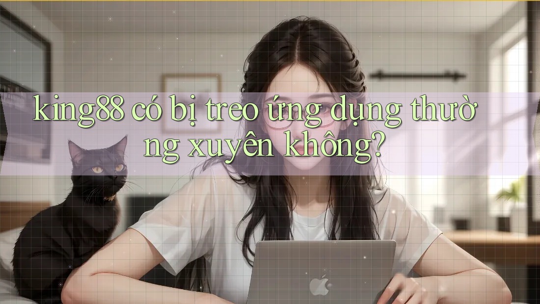 king88 có bị treo ứng dụng thường xuyên không? king88 có bị treo ứng dụng thường xuyên không?