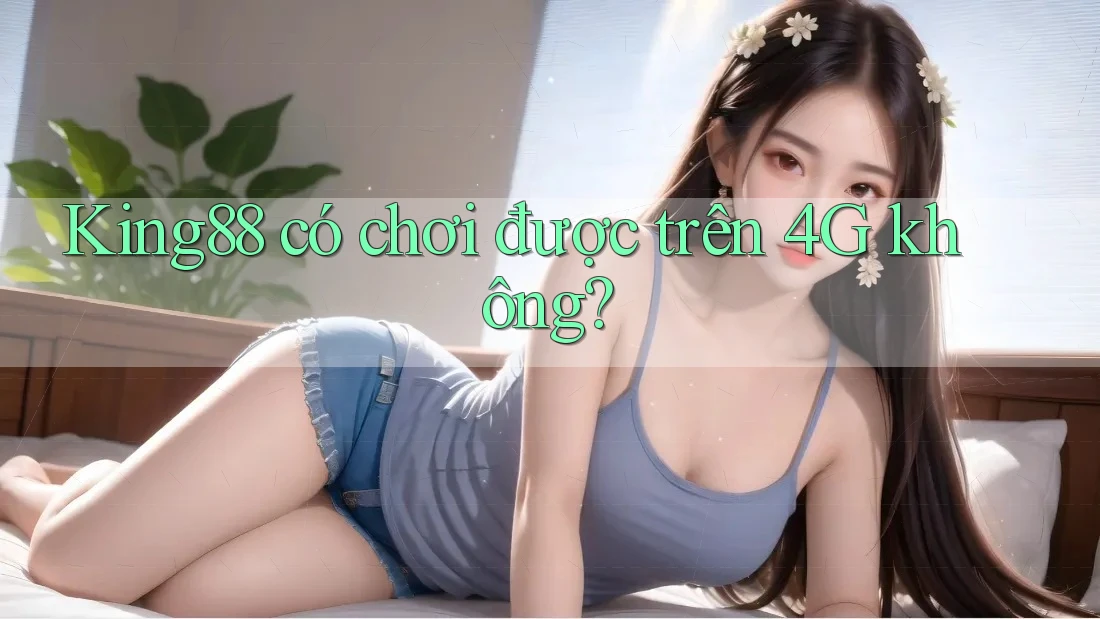 King88 có chơi được trên 4G không? King88 có chơi được trên 4G không?