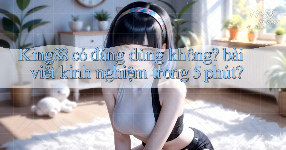 King88 có đáng dùng không bài viết kinh nghiệm trong 5 phút