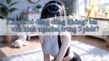 King88 có đáng dùng không bài viết kinh nghiệm trong 5 phút