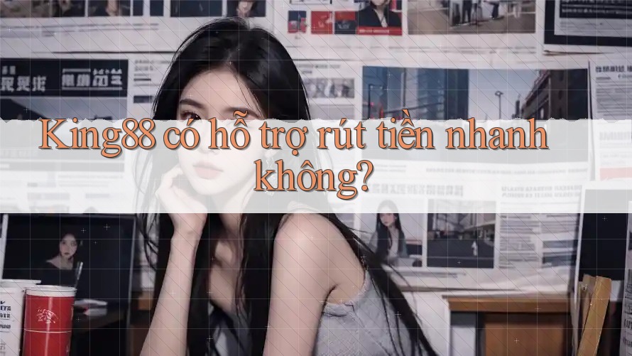 King88 có hỗ trợ rút tiền nhanh không?