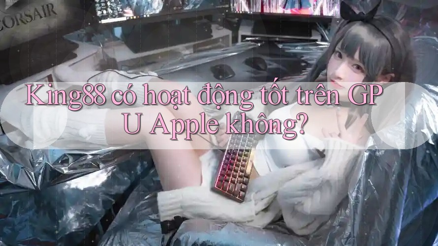King88 có hoạt động tốt trên GPU Apple không?