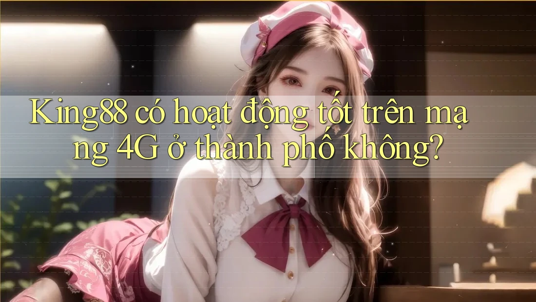 King88 có hoạt động tốt trên mạng 4G ở thành phố không? King88 có hoạt động tốt trên mạng 4G ở thành phố không?
