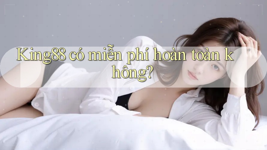 king88 có miễn phí hoàn toàn không? king88 có miễn phí hoàn toàn không?