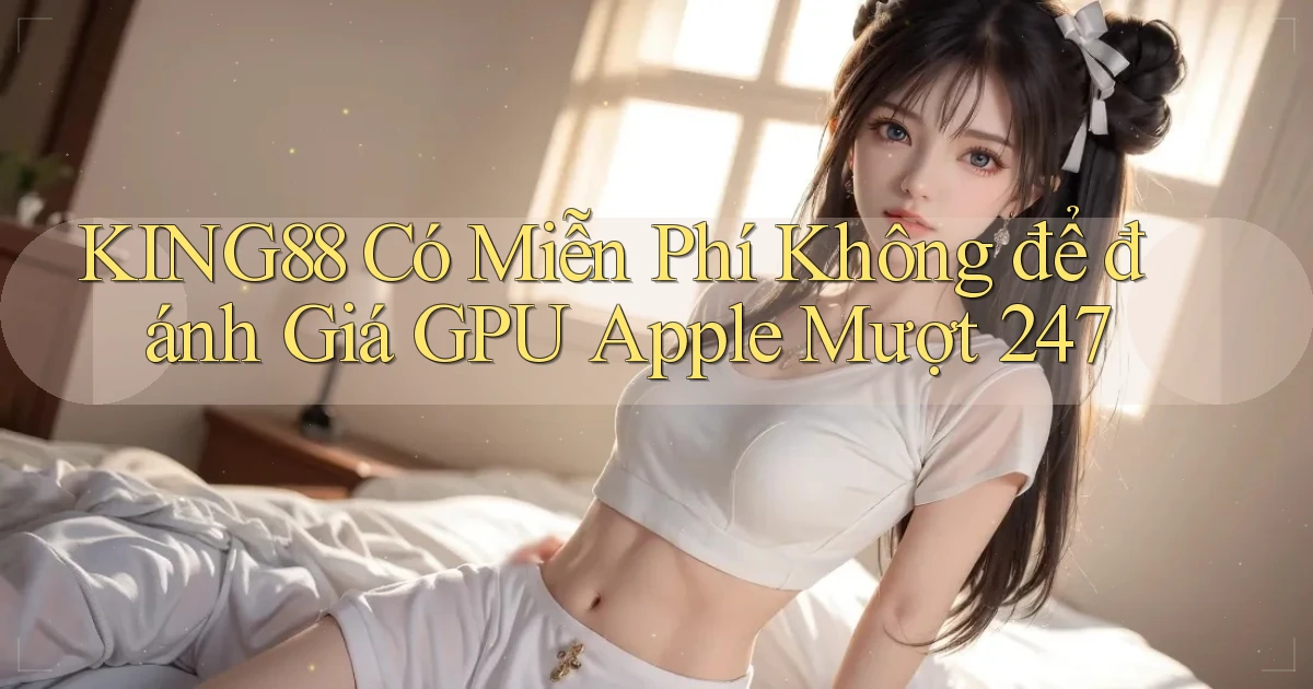 king88 có miễn phí không để đánh giá   GPU Apple mượt 247