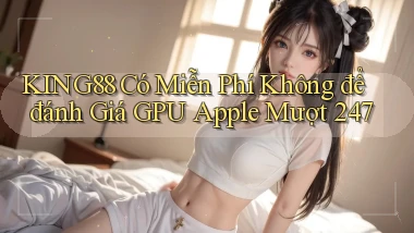 king88 có miễn phí không để đánh giá   GPU Apple mượt 247