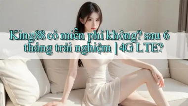 King88 có miễn phí không sau 6 tháng trải nghiệm 4G LTE