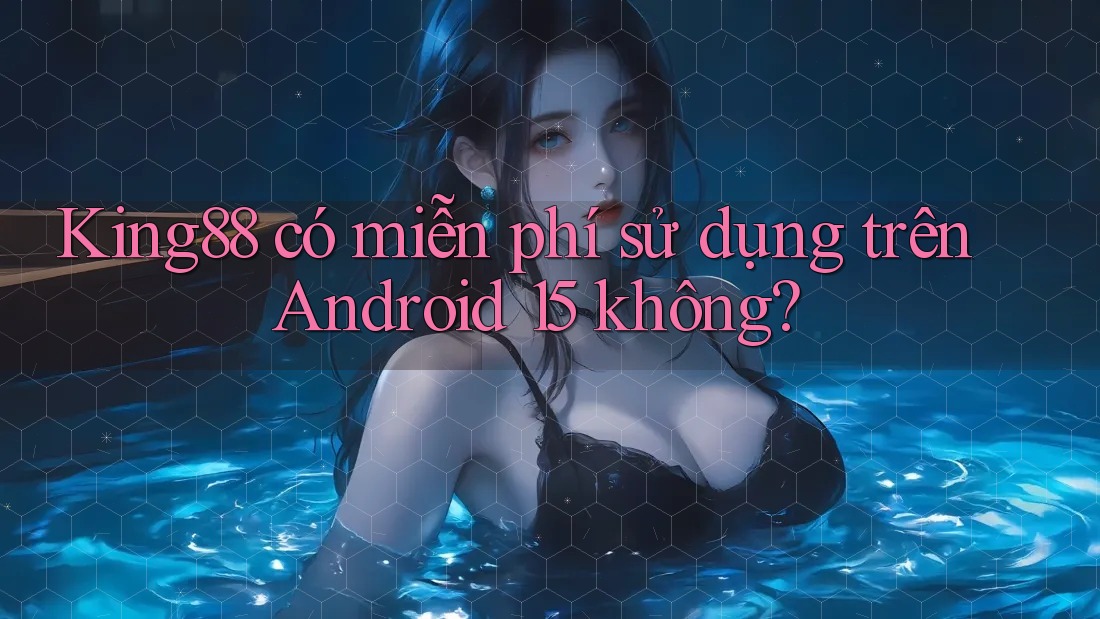 King88 có miễn phí sử dụng trên Android 15 không? King88 có miễn phí sử dụng trên Android 15 không?