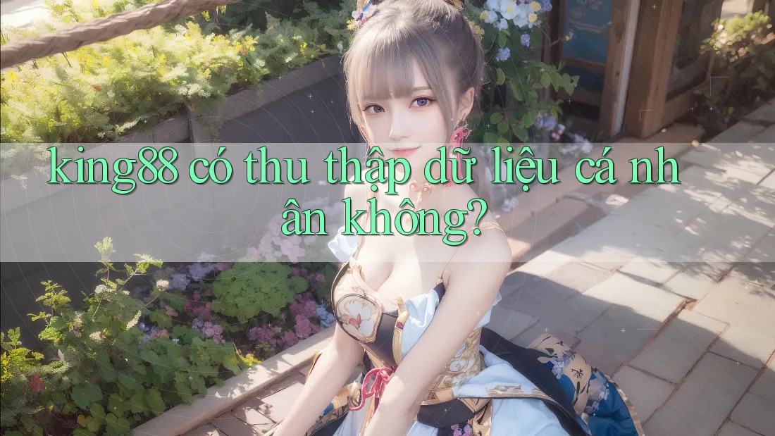 king88 có thu thập dữ liệu cá nhân không? king88 có thu thập dữ liệu cá nhân không?