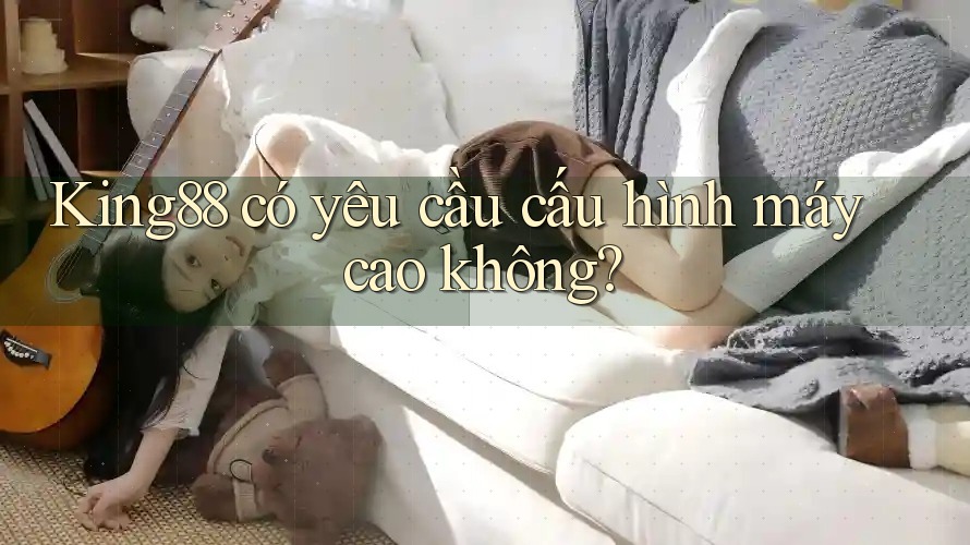 king88 có yêu cầu cấu hình máy cao không?