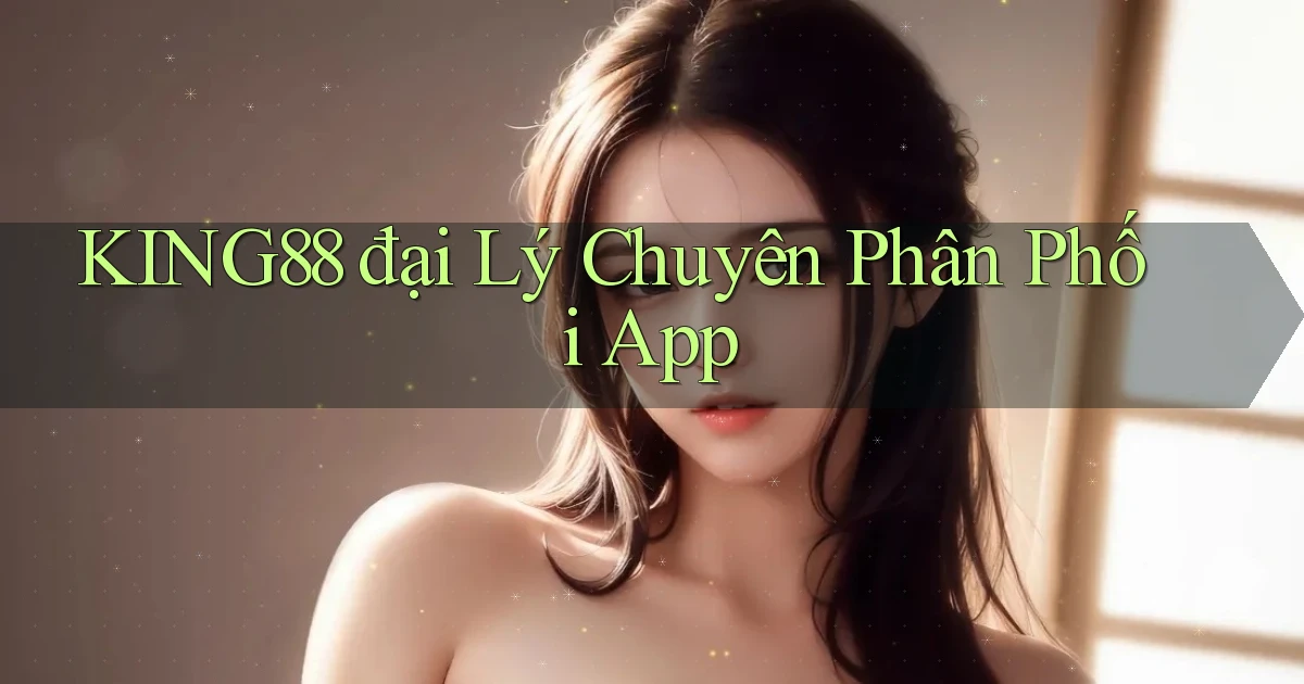 king88  đại lý chuyên phân phối app