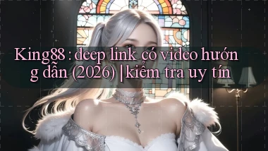 King88 deep link có video hướng dẫn (2026) kiểm tra uy tín