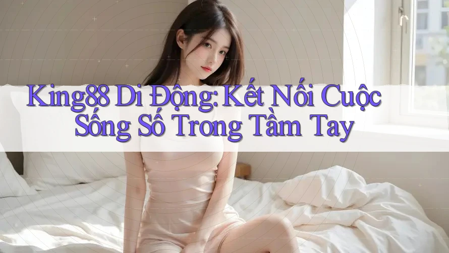 King88 Di Động: Kết Nối Cuộc Sống Số Trong Tầm Tay King88 Di Động: Kết Nối Cuộc Sống Số Trong Tầm Tay