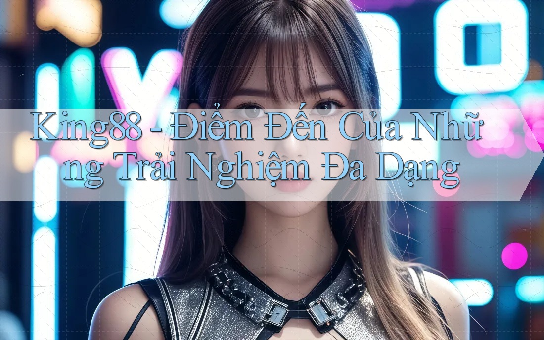 King88 - Điểm Đến Của Những Trải Nghiệm Đa Dạng King88 - Điểm Đến Của Những Trải Nghiệm Đa Dạng