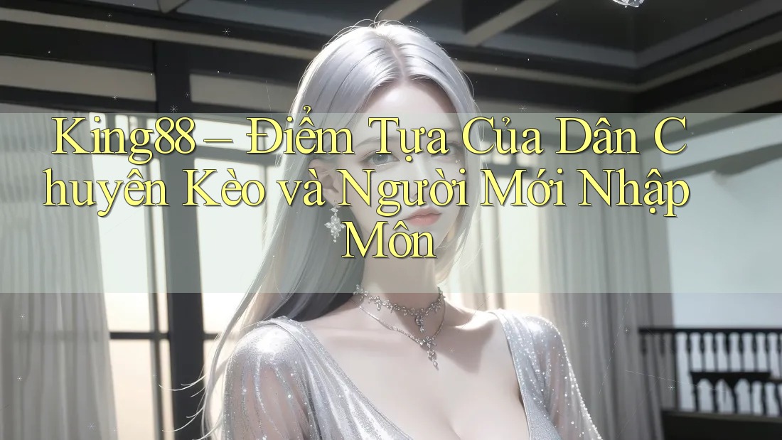 King88 – Điểm Tựa Của Dân Chuyên Kèo và Người Mới Nhập Môn King88 – Điểm Tựa Của Dân Chuyên Kèo và Người Mới Nhập Môn