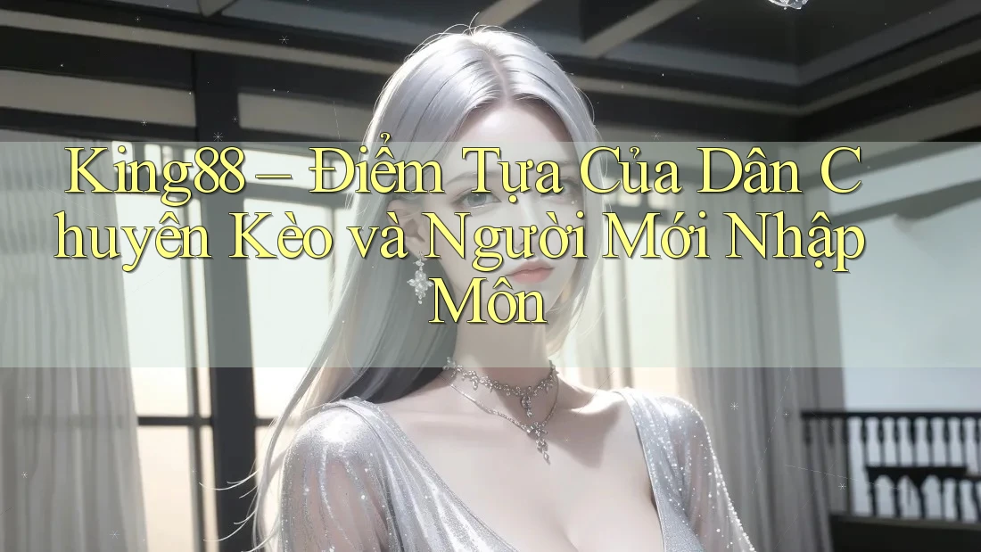 King88 – Điểm Tựa Của Dân Chuyên Kèo và Người Mới Nhập Môn King88 – Điểm Tựa Của Dân Chuyên Kèo và Người Mới Nhập Môn