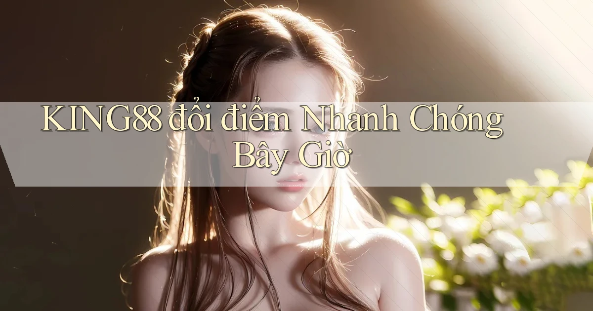 king88 đổi điểm nhanh chóng bây giờ