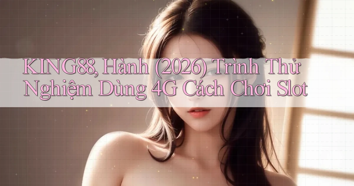King88, hành (2026) trình thử nghiệm dùng 4G   cách chơi slot