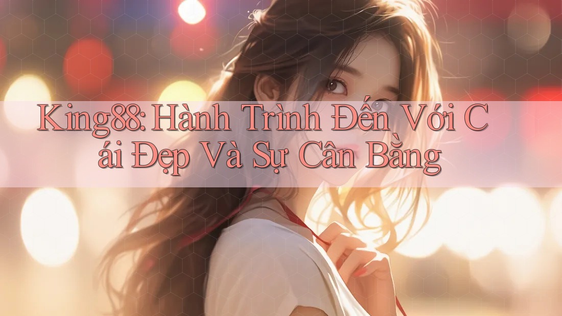 King88: Hành Trình Đến Với Cái Đẹp Và Sự Cân Bằng King88: Hành Trình Đến Với Cái Đẹp Và Sự Cân Bằng