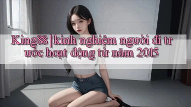 King88 kinh nghiệm người đi trước hoạt động từ năm 2015