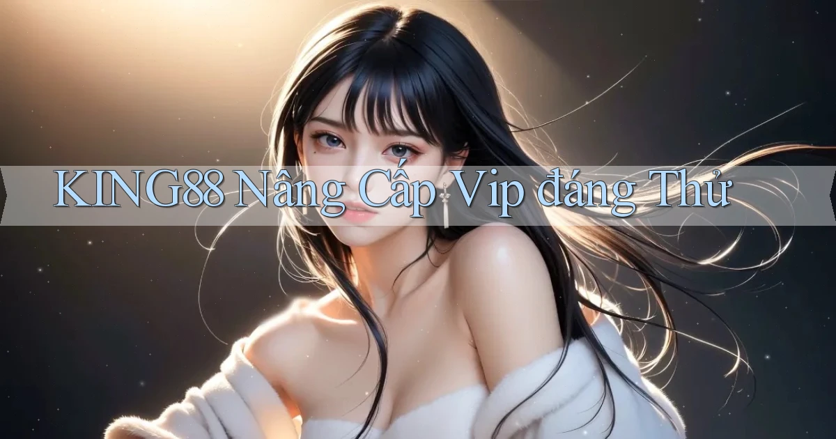 king88 nâng cấp vip đáng thử