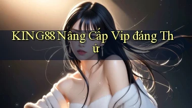 king88 nâng cấp vip đáng thử